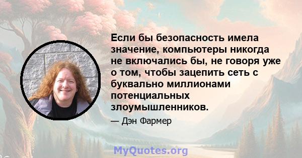 Если бы безопасность имела значение, компьютеры никогда не включались бы, не говоря уже о том, чтобы зацепить сеть с буквально миллионами потенциальных злоумышленников.