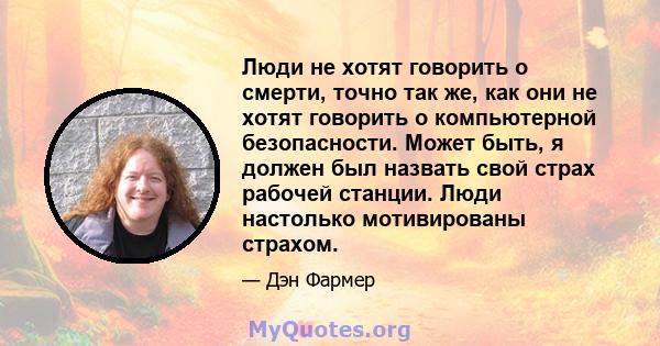 Люди не хотят говорить о смерти, точно так же, как они не хотят говорить о компьютерной безопасности. Может быть, я должен был назвать свой страх рабочей станции. Люди настолько мотивированы страхом.