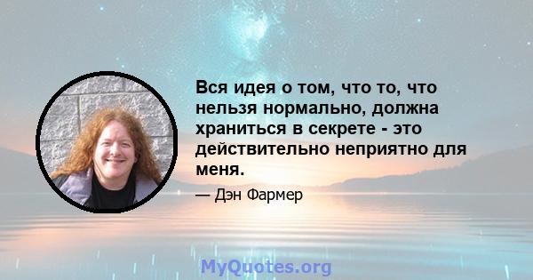 Вся идея о том, что то, что нельзя нормально, должна храниться в секрете - это действительно неприятно для меня.