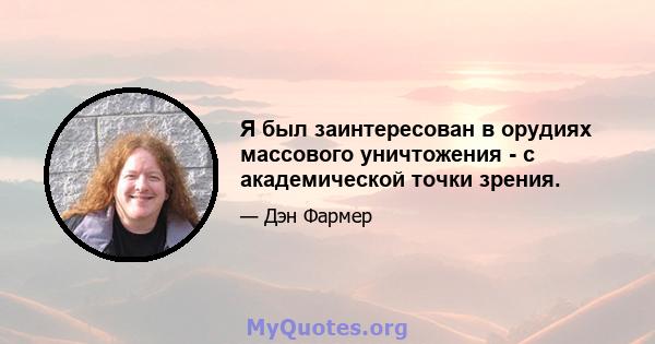 Я был заинтересован в орудиях массового уничтожения - с академической точки зрения.