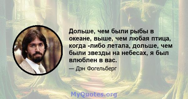 Дольше, чем были рыбы в океане, выше, чем любая птица, когда -либо летала, дольше, чем были звезды на небесах, я был влюблен в вас.