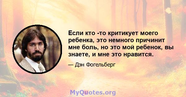 Если кто -то критикует моего ребенка, это немного причинит мне боль, но это мой ребенок, вы знаете, и мне это нравится.