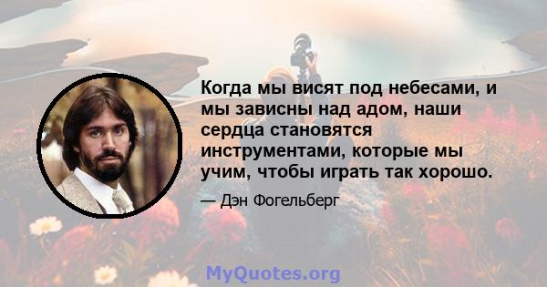 Когда мы висят под небесами, и мы зависны над адом, наши сердца становятся инструментами, которые мы учим, чтобы играть так хорошо.