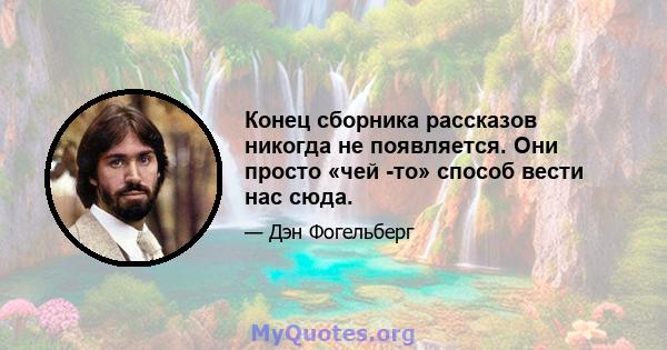 Конец сборника рассказов никогда не появляется. Они просто «чей -то» способ вести нас сюда.