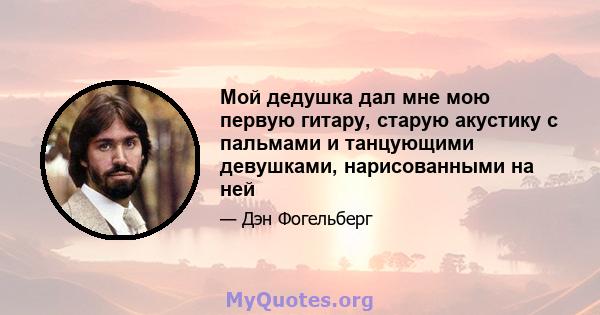 Мой дедушка дал мне мою первую гитару, старую акустику с пальмами и танцующими девушками, нарисованными на ней