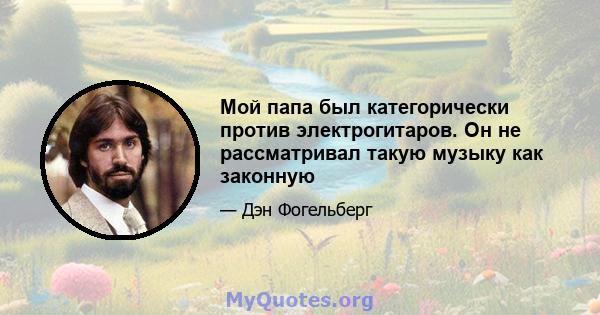 Мой папа был категорически против электрогитаров. Он не рассматривал такую ​​музыку как законную