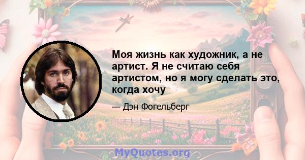 Моя жизнь как художник, а не артист. Я не считаю себя артистом, но я могу сделать это, когда хочу