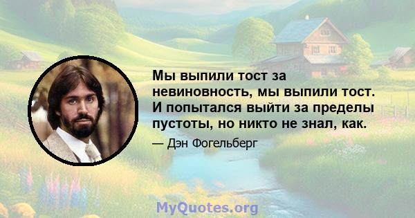 Мы выпили тост за невиновность, мы выпили тост. И попытался выйти за пределы пустоты, но никто не знал, как.