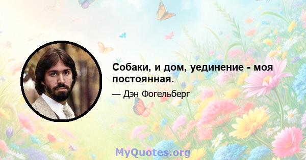 Собаки, и дом, уединение - моя постоянная.