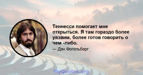 Теннесси помогает мне открыться. Я там гораздо более уязвим, более готов говорить о чем -либо.