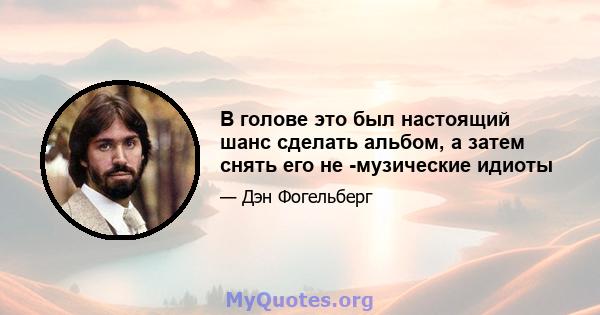 В голове это был настоящий шанс сделать альбом, а затем снять его не -музические идиоты