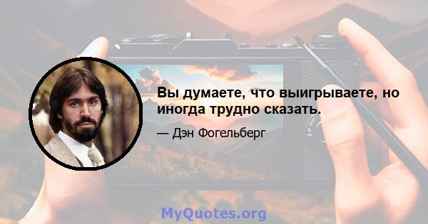 Вы думаете, что выигрываете, но иногда трудно сказать.