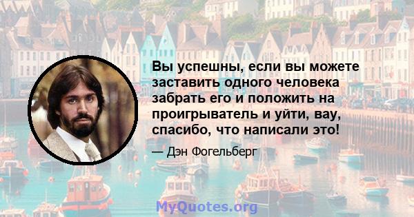 Вы успешны, если вы можете заставить одного человека забрать его и положить на проигрыватель и уйти, вау, спасибо, что написали это!