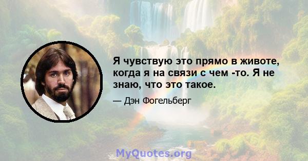 Я чувствую это прямо в животе, когда я на связи с чем -то. Я не знаю, что это такое.