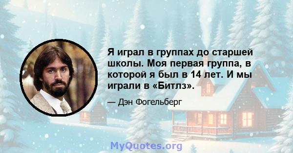 Я играл в группах до старшей школы. Моя первая группа, в которой я был в 14 лет. И мы играли в «Битлз».