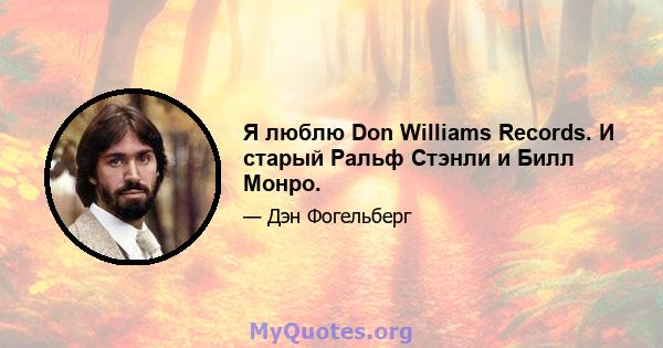 Я люблю Don Williams Records. И старый Ральф Стэнли и Билл Монро.