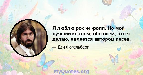 Я люблю рок -н -ролл. Но мой лучший костюм, обо всем, что я делаю, является автором песен.