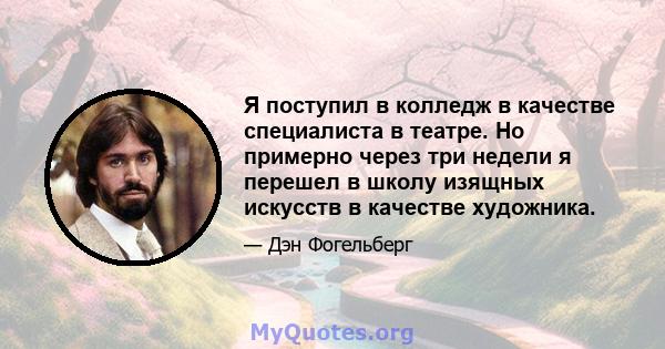 Я поступил в колледж в качестве специалиста в театре. Но примерно через три недели я перешел в школу изящных искусств в качестве художника.