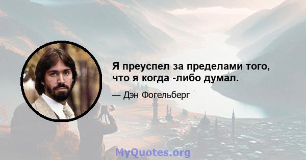 Я преуспел за пределами того, что я когда -либо думал.