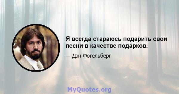 Я всегда стараюсь подарить свои песни в качестве подарков.