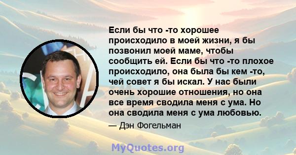 Если бы что -то хорошее происходило в моей жизни, я бы позвонил моей маме, чтобы сообщить ей. Если бы что -то плохое происходило, она была бы кем -то, чей совет я бы искал. У нас были очень хорошие отношения, но она все 