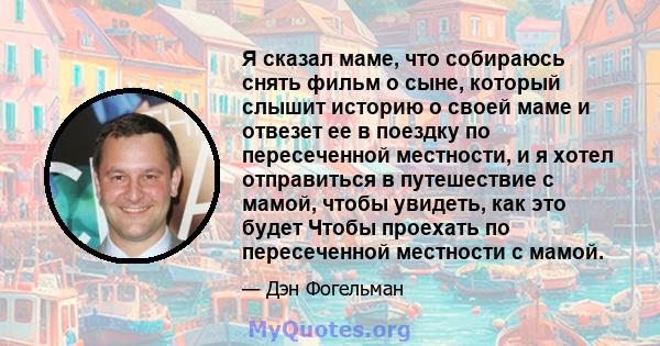 Я сказал маме, что собираюсь снять фильм о сыне, который слышит историю о своей маме и отвезет ее в поездку по пересеченной местности, и я хотел отправиться в путешествие с мамой, чтобы увидеть, как это будет Чтобы