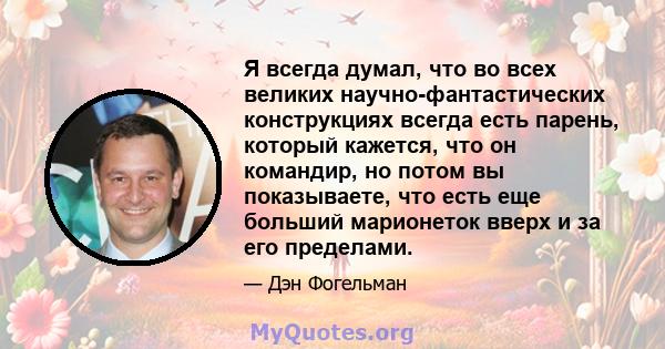 Я всегда думал, что во всех великих научно-фантастических конструкциях всегда есть парень, который кажется, что он командир, но потом вы показываете, что есть еще больший марионеток вверх и за его пределами.