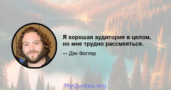 Я хорошая аудитория в целом, но мне трудно рассмеяться.