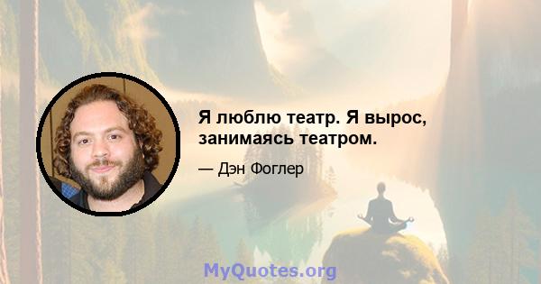 Я люблю театр. Я вырос, занимаясь театром.