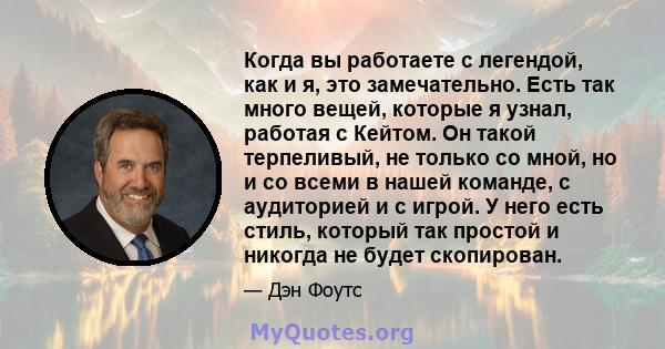 Когда вы работаете с легендой, как и я, это замечательно. Есть так много вещей, которые я узнал, работая с Кейтом. Он такой терпеливый, не только со мной, но и со всеми в нашей команде, с аудиторией и с игрой. У него