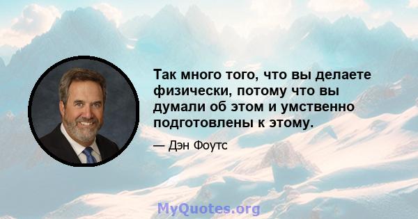 Так много того, что вы делаете физически, потому что вы думали об этом и умственно подготовлены к этому.