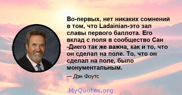 Во-первых, нет никаких сомнений в том, что Ladainian-это зал славы первого баллота. Его вклад с поля в сообщество Сан -Диего так же важна, как и то, что он сделал на поле. То, что он сделал на поле, было монументальным.