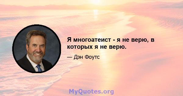 Я многоатеист - я не верю, в которых я не верю.