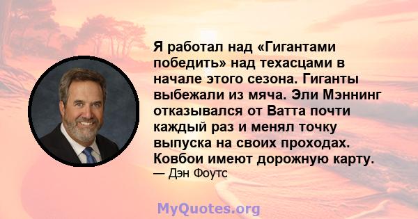 Я работал над «Гигантами победить» над техасцами в начале этого сезона. Гиганты выбежали из мяча. Эли Мэннинг отказывался от Ватта почти каждый раз и менял точку выпуска на своих проходах. Ковбои имеют дорожную карту.