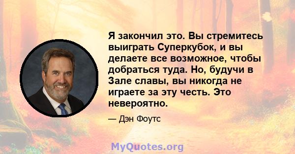 Я закончил это. Вы стремитесь выиграть Суперкубок, и вы делаете все возможное, чтобы добраться туда. Но, будучи в Зале славы, вы никогда не играете за эту честь. Это невероятно.