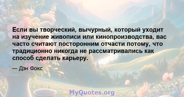 Если вы творческий, вычурный, который уходит на изучение живописи или кинопроизводства, вас часто считают посторонним отчасти потому, что традиционно никогда не рассматривались как способ сделать карьеру.