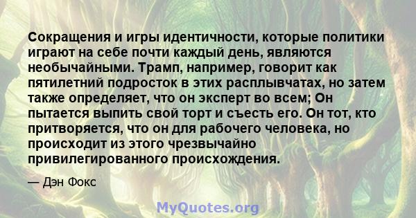 Сокращения и игры идентичности, которые политики играют на себе почти каждый день, являются необычайными. Трамп, например, говорит как пятилетний подросток в этих расплывчатах, но затем также определяет, что он эксперт