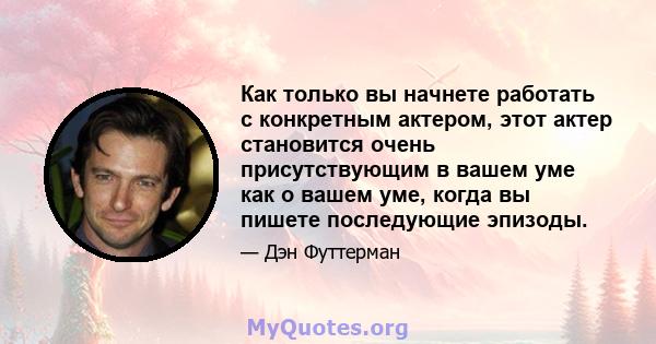 Как только вы начнете работать с конкретным актером, этот актер становится очень присутствующим в вашем уме как о вашем уме, когда вы пишете последующие эпизоды.