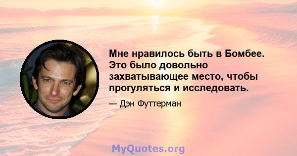 Мне нравилось быть в Бомбее. Это было довольно захватывающее место, чтобы прогуляться и исследовать.