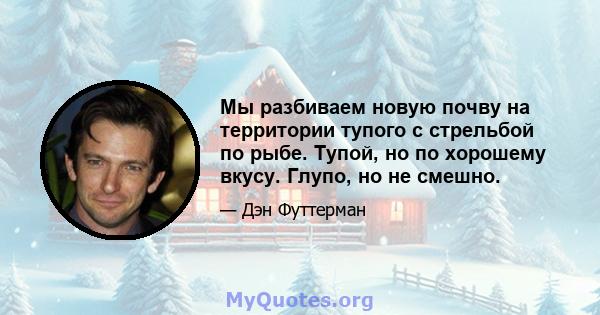 Мы разбиваем новую почву на территории тупого с стрельбой по рыбе. Тупой, но по хорошему вкусу. Глупо, но не смешно.