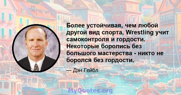 Более устойчивая, чем любой другой вид спорта, Wrestling учит самоконтроля и гордости. Некоторые боролись без большого мастерства - никто не боролся без гордости.