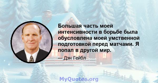 Большая часть моей интенсивности в борьбе была обусловлена ​​моей умственной подготовкой перед матчами. Я попал в другой мир.