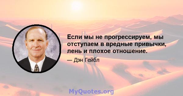 Если мы не прогрессируем, мы отступаем в вредные привычки, лень и плохое отношение.