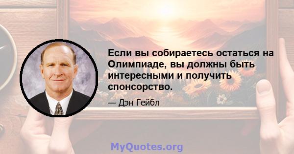 Если вы собираетесь остаться на Олимпиаде, вы должны быть интересными и получить спонсорство.