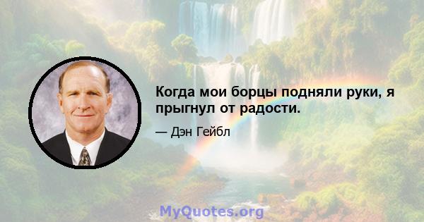 Когда мои борцы подняли руки, я прыгнул от радости.