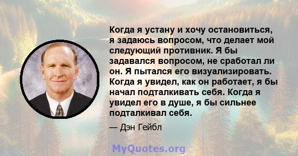 Когда я устану и хочу остановиться, я задаюсь вопросом, что делает мой следующий противник. Я бы задавался вопросом, не сработал ли он. Я пытался его визуализировать. Когда я увидел, как он работает, я бы начал