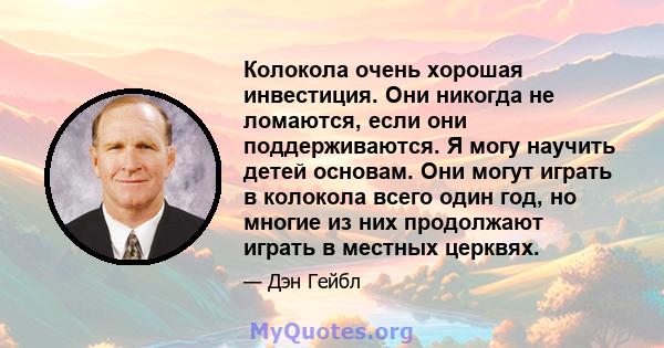 Колокола очень хорошая инвестиция. Они никогда не ломаются, если они поддерживаются. Я могу научить детей основам. Они могут играть в колокола всего один год, но многие из них продолжают играть в местных церквях.