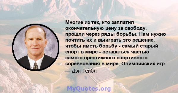 Многие из тех, кто заплатил окончательную цену за свободу, прошли через ряды борьбы. Нам нужно почтить их и выиграть это решение, чтобы иметь борьбу - самый старый спорт в мире - оставаться частью самого престижного