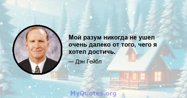 Мой разум никогда не ушел очень далеко от того, чего я хотел достичь.