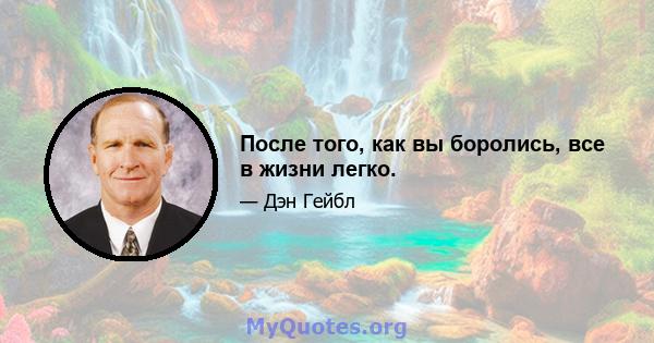 После того, как вы боролись, все в жизни легко.